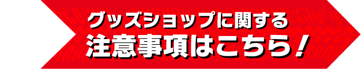 グッズショップに関する注意事項はこちら